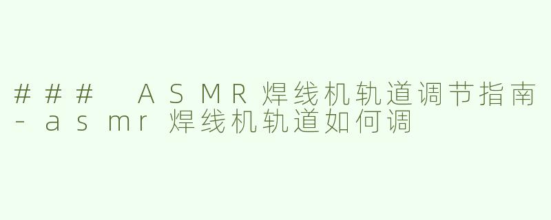 ### ASMR焊线机轨道调节指南