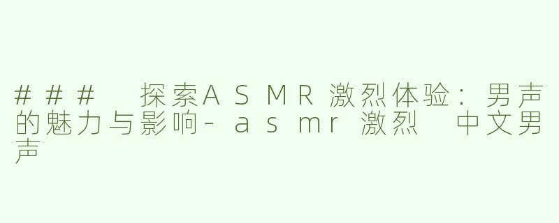### 探索ASMR激烈体验：男声的魅力与影响-asmr激烈 中文男声