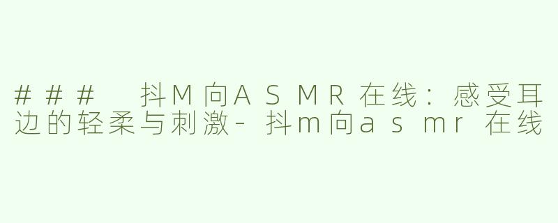### 抖M向ASMR在线：感受耳边的轻柔与刺激