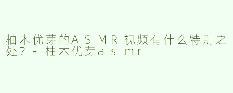 柚木优芽的ASMR视频有什么特别之处？