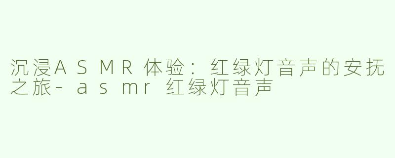 沉浸ASMR体验：红绿灯音声的安抚之旅-asmr红绿灯音声