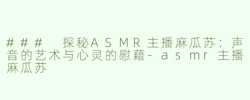 ### 探秘ASMR主播麻瓜苏：声音的艺术与心灵的慰藉-asmr主播麻瓜苏