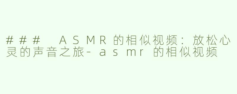 ### ASMR的相似视频：放松心灵的声音之旅-asmr的相似视频