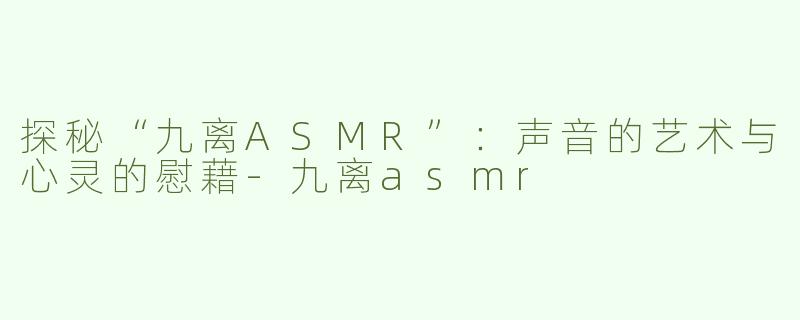 探秘“九离ASMR”：声音的艺术与心灵的慰藉-九离asmr