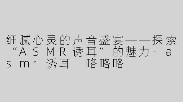 细腻心灵的声音盛宴——探索“ASMR诱耳”的魅力-asmr诱耳 略略略
