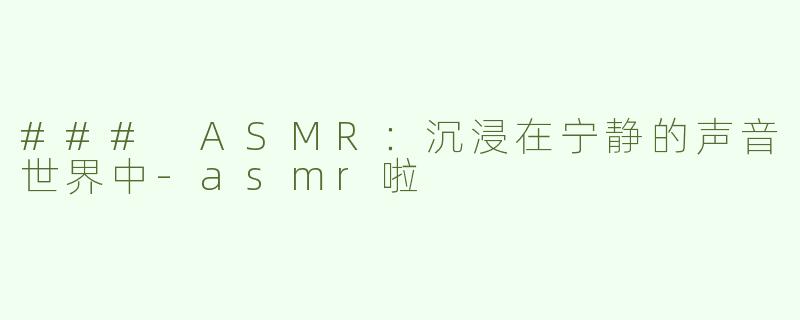 ### ASMR：沉浸在宁静的声音世界中-asmr啦