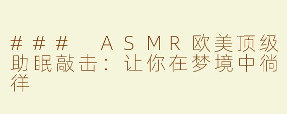 ### ASMR欧美顶级助眠敲击：让你在梦境中徜徉