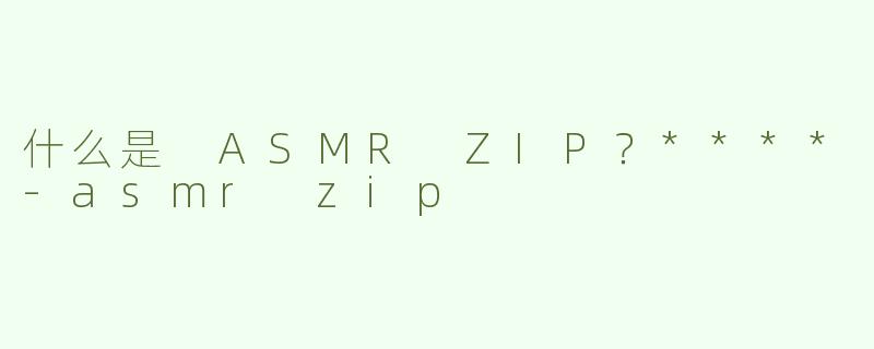 什么是 ASMR ZIP？****