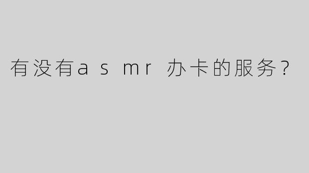 有没有asmr办卡的服务？