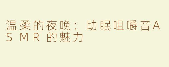 温柔的夜晚：助眠咀嚼音ASMR的魅力