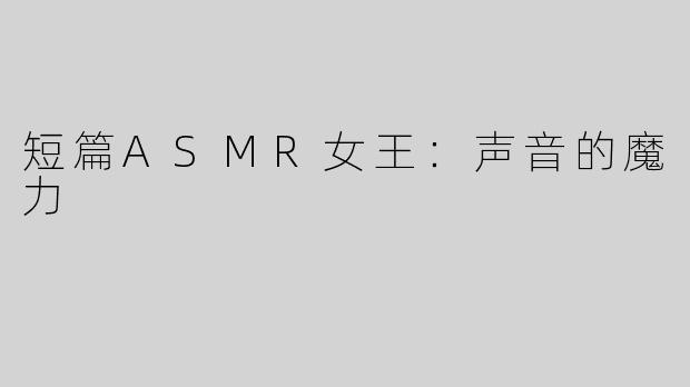短篇ASMR女王：声音的魔力