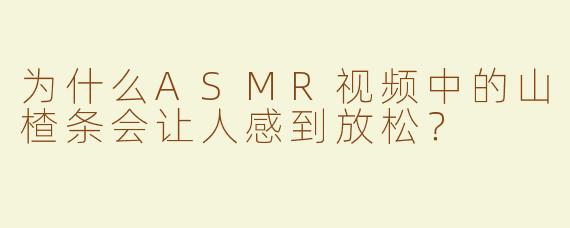 为什么ASMR视频中的山楂条会让人感到放松？