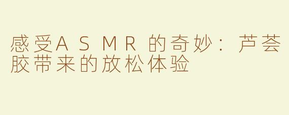 感受ASMR的奇妙：芦荟胶带来的放松体验