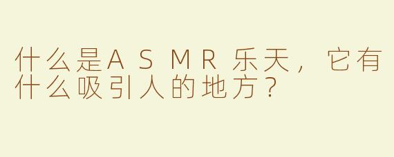 什么是ASMR乐天，它有什么吸引人的地方？