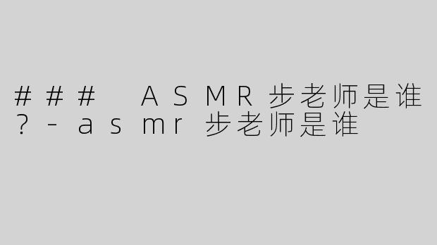 ### ASMR步老师是谁？-asmr步老师是谁
