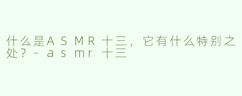 什么是ASMR十三，它有什么特别之处？