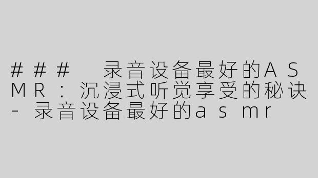 ### 录音设备最好的ASMR：沉浸式听觉享受的秘诀-录音设备最好的asmr