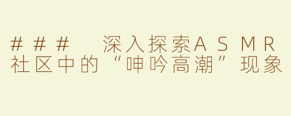 ### 深入探索ASMR社区中的“呻吟高潮”现象