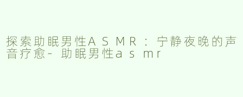 探索助眠男性ASMR：宁静夜晚的声音疗愈-助眠男性asmr