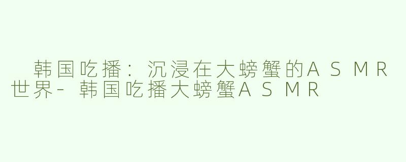  韩国吃播：沉浸在大螃蟹的ASMR世界