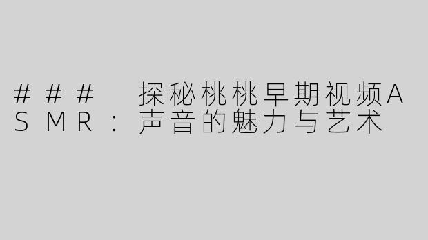 ### 探秘桃桃早期视频ASMR：声音的魅力与艺术