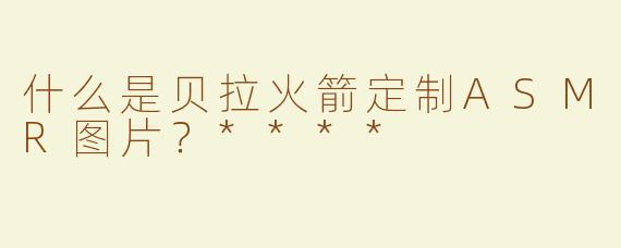 什么是贝拉火箭定制ASMR图片？****
