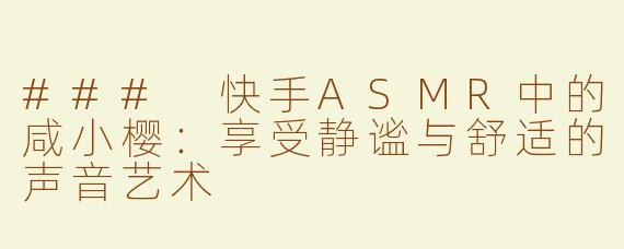 ### 快手ASMR中的咸小樱：享受静谧与舒适的声音艺术