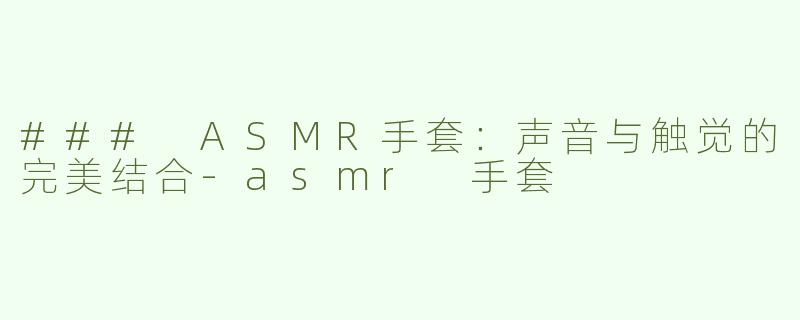 ### ASMR手套：声音与触觉的完美结合-asmr 手套