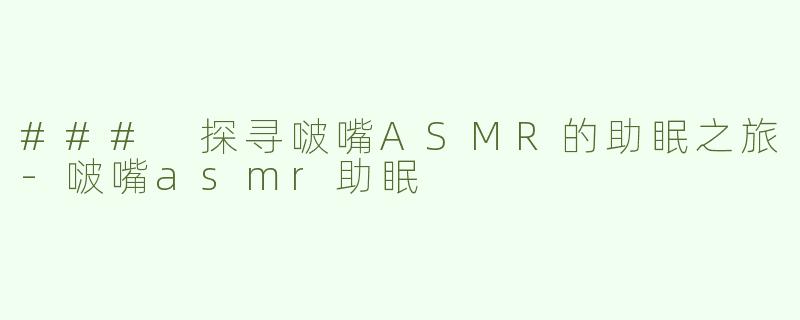 ### 探寻啵嘴ASMR的助眠之旅-啵嘴asmr助眠
