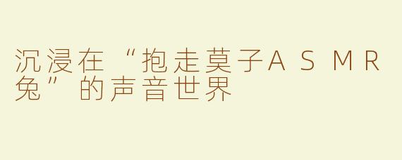 沉浸在“抱走莫子ASMR兔”的声音世界