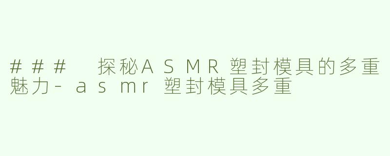 ### 探秘ASMR塑封模具的多重魅力