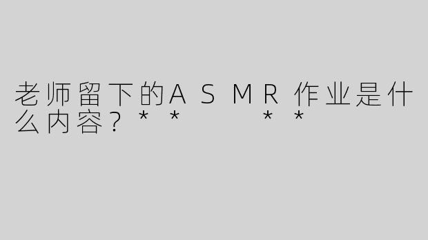 老师留下的ASMR作业是什么内容？**  **