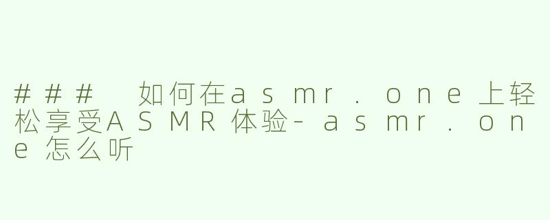 ### 如何在asmr.one上轻松享受ASMR体验-asmr.one怎么听