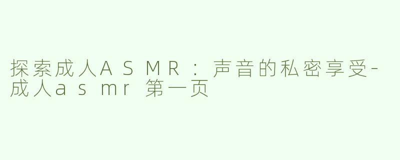 探索成人ASMR：声音的私密享受-成人asmr第一页