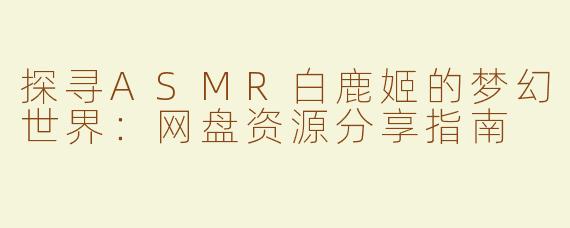探寻ASMR白鹿姬的梦幻世界：网盘资源分享指南