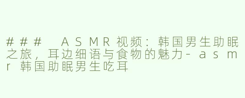 ### ASMR视频：韩国男生助眠之旅，耳边细语与食物的魅力