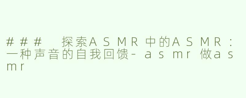 ### 探索ASMR中的ASMR：一种声音的自我回馈-asmr做asmr