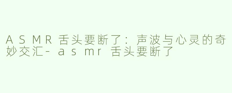 ASMR舌头要断了：声波与心灵的奇妙交汇-asmr舌头要断了