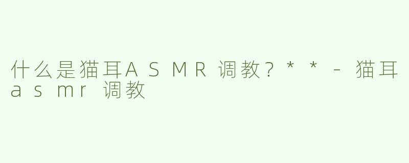 什么是猫耳ASMR调教？**