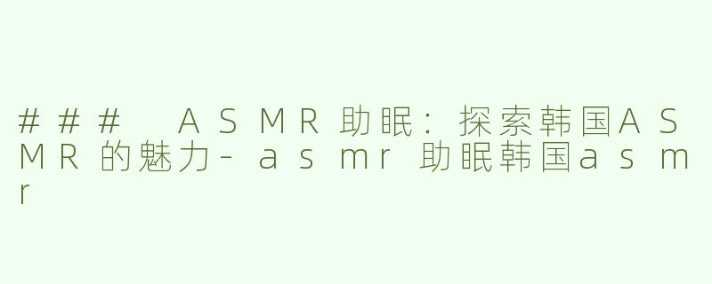 ### ASMR助眠：探索韩国ASMR的魅力-asmr助眠韩国asmr