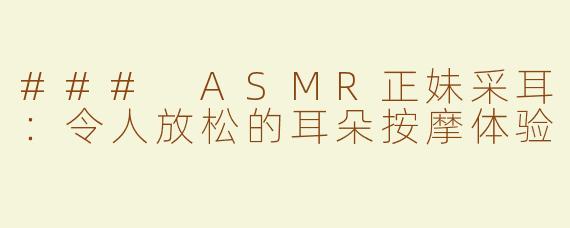 ### ASMR正妹采耳：令人放松的耳朵按摩体验