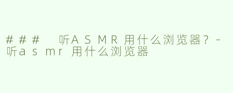 ### 听ASMR用什么浏览器？-听asmr用什么浏览器