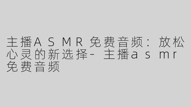 主播ASMR免费音频：放松心灵的新选择-主播asmr免费音频