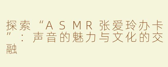 探索“ASMR张爱玲办卡”：声音的魅力与文化的交融
