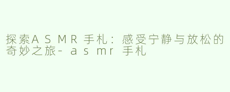 探索ASMR手札：感受宁静与放松的奇妙之旅