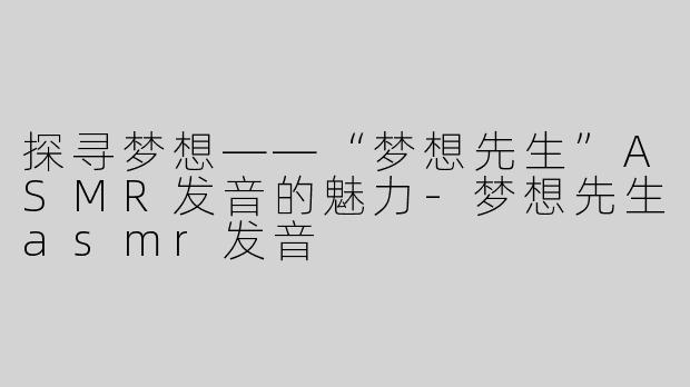 探寻梦想——“梦想先生”ASMR发音的魅力-梦想先生asmr发音