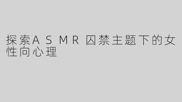 探索ASMR囚禁主题下的女性向心理