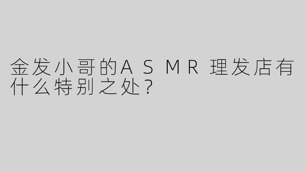 金发小哥的ASMR理发店有什么特别之处？
