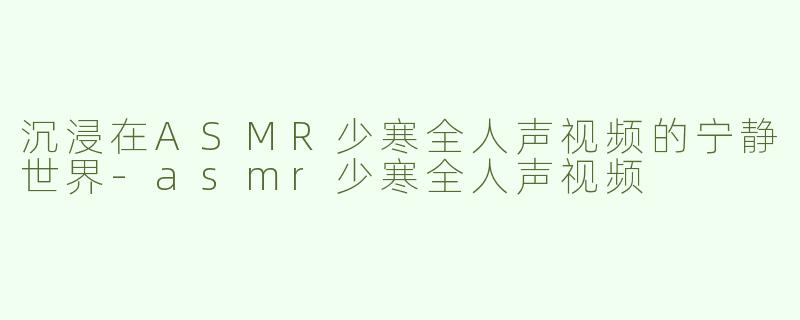 沉浸在ASMR少寒全人声视频的宁静世界-asmr少寒全人声视频
