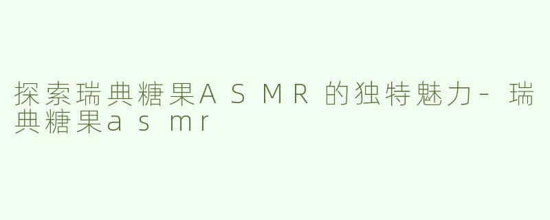 探索瑞典糖果ASMR的独特魅力